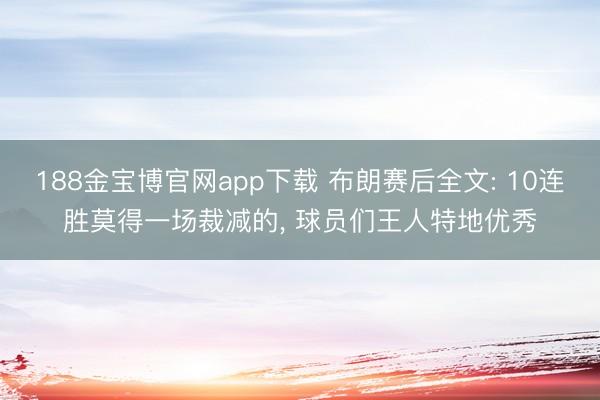 188金宝博官网app下载 布朗赛后全文: 10连胜莫得一场裁减的， 球员们王人特地优秀