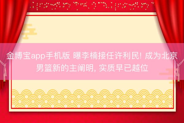 金博宝app手机版 曝李楠接任许利民! 成为北京男篮新的主阐明， 实质早已越位
