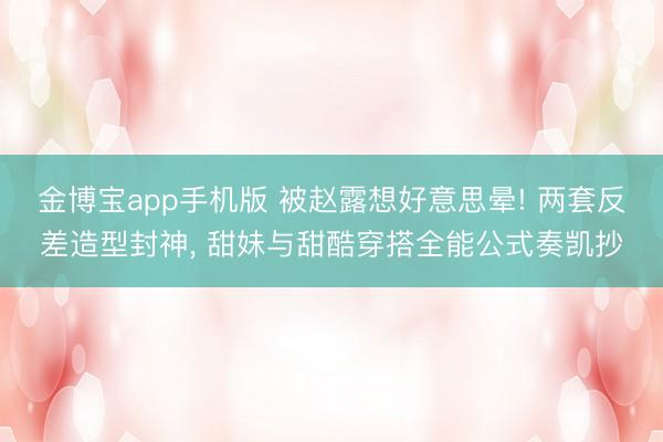 金博宝app手机版 被赵露想好意思晕! 两套反差造型封神， 甜妹与甜酷穿搭全能公式奏凯抄