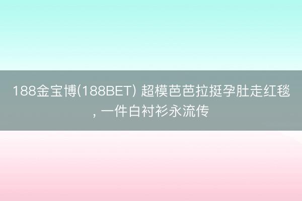 188金宝博(188BET) 超模芭芭拉挺孕肚走红毯, 一件