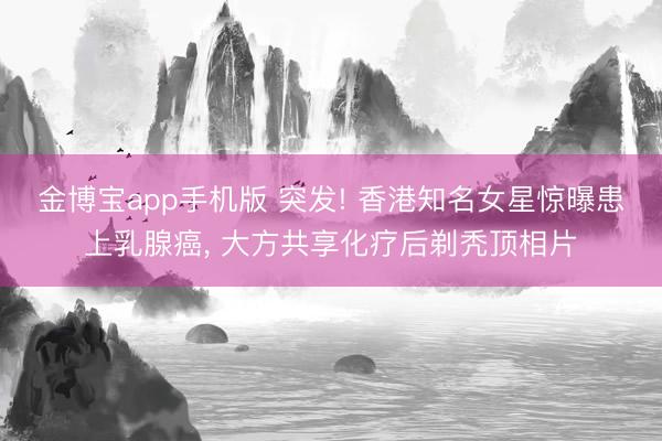 金博宝app手机版 突发! 香港知名女星惊曝患上乳腺癌, 大