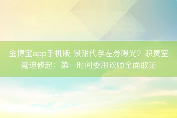 金博宝app手机版 景甜代孕左券曝光？职责室蹙迫修起：第一时间委用讼师全面取证