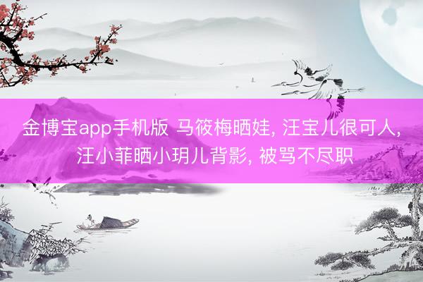 金博宝app手机版 马筱梅晒娃， 汪宝儿很可人， 汪小菲晒小玥儿背影， 被骂不尽职