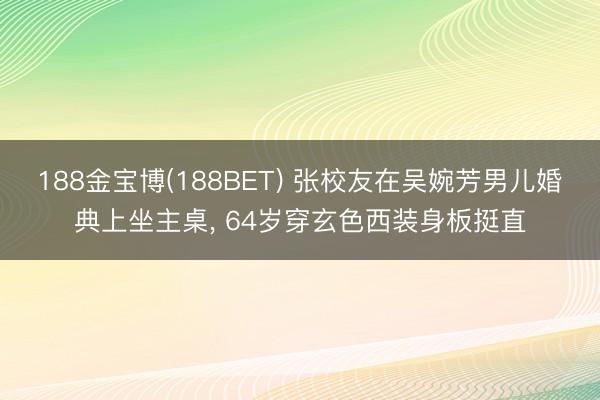 188金宝博(188BET) 张校友在吴婉芳男儿婚典上坐主桌， 64岁穿玄色西装身板挺直