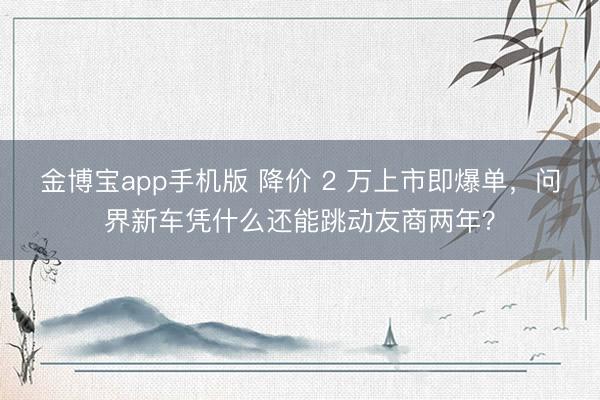 金博宝app手机版 降价 2 万上市即爆单，问界新车凭什么还能跳动友商两年？