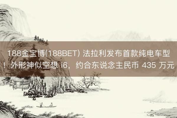 188金宝博(188BET) 法拉利发布首款纯电车型！外形神似空想 i6，约合东说念主民币 435 万元