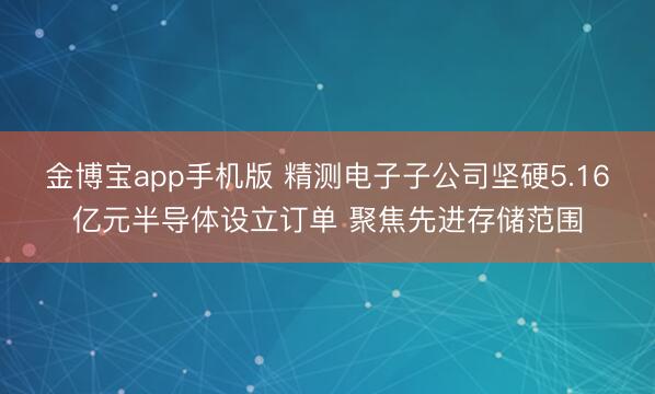 金博宝app手机版 精测电子子公司坚硬5.16亿元半导体设立订单 聚焦先进存储范围