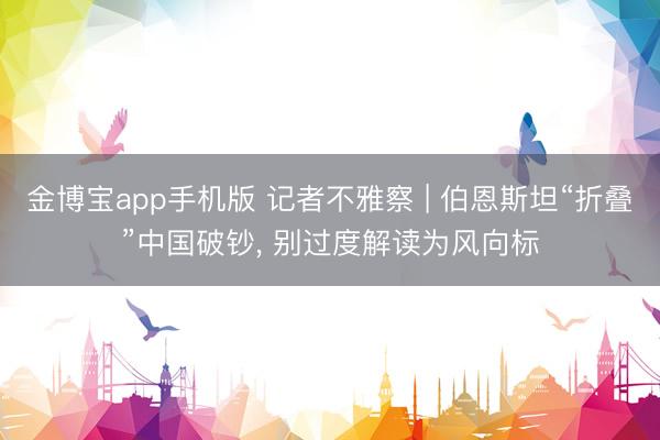金博宝app手机版 记者不雅察 | 伯恩斯坦“折叠”中国破钞， 别过度解读为风向标