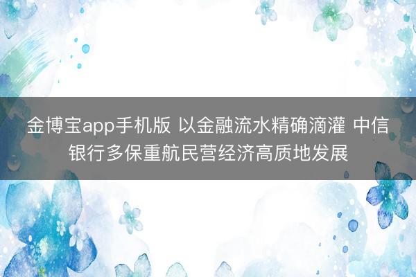 金博宝app手机版 以金融流水精确滴灌 中信银行多保重航民营经济高质地发展