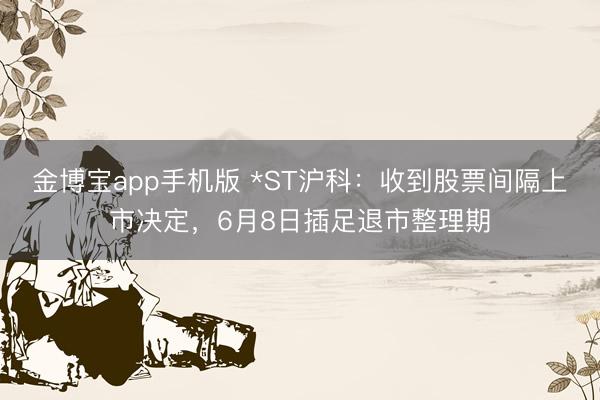 金博宝app手机版 *ST沪科：收到股票间隔上市决定，6月8日插足退市整理期