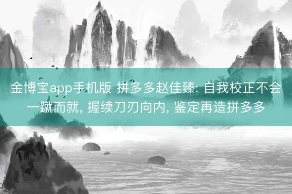 金博宝app手机版 拼多多赵佳臻: 自我校正不会一蹴而就， 握续刀刃向内， 鉴定再造拼多多