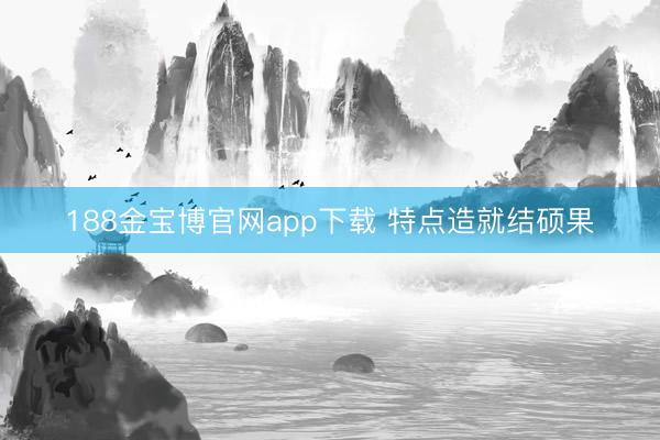 188金宝博官网app下载 特点造就结硕果