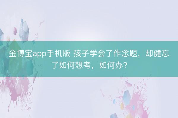 金博宝app手机版 孩子学会了作念题，却健忘了如何想考，如何办?