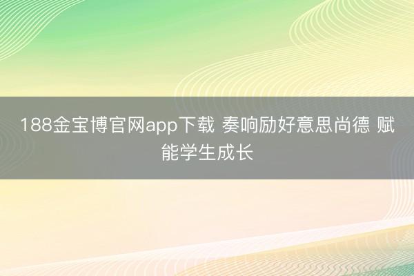 188金宝博官网app下载 奏响励好意思尚德 赋能学生成长