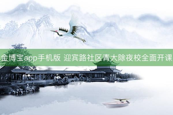 金博宝app手机版 迎宾路社区青大除夜校全面开课