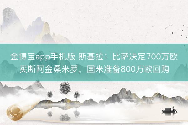 金博宝app手机版 斯基拉：比萨决定700万欧买断阿金桑米罗，国米准备800万欧回购