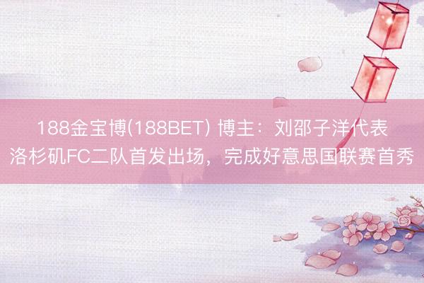 188金宝博(188BET) 博主：刘邵子洋代表洛杉矶FC二队首发出场，完成好意思国联赛首秀
