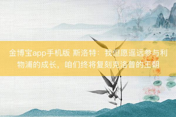金博宝app手机版 斯洛特：我但愿遥远参与利物浦的成长，咱们终将复刻克洛普的王朝