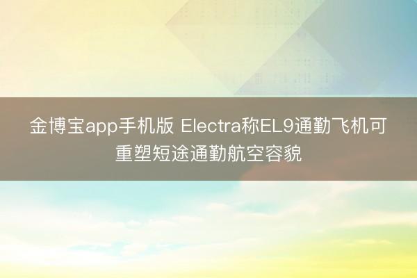 金博宝app手机版 Electra称EL9通勤飞机可重塑短途