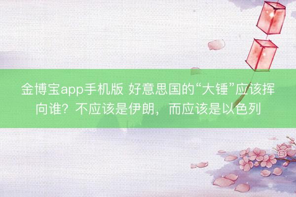 金博宝app手机版 好意思国的“大锤”应该挥向谁?不应该是伊