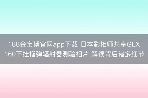 188金宝博官网app下载 日本影相师共享GLX160下挂榴弹辐射器测验相片 解读背后诸多细节