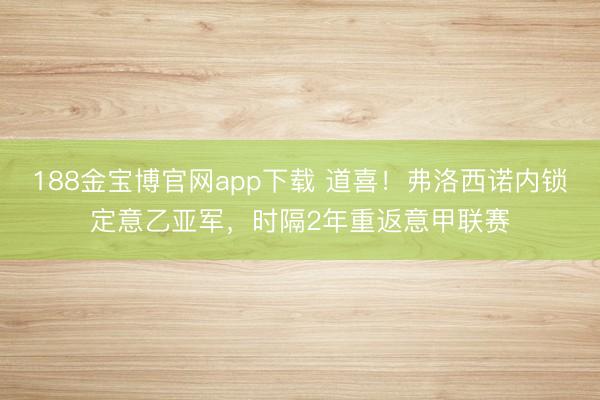 188金宝博官网app下载 道喜！弗洛西诺内锁定意乙亚军，时隔2年重返意甲联赛