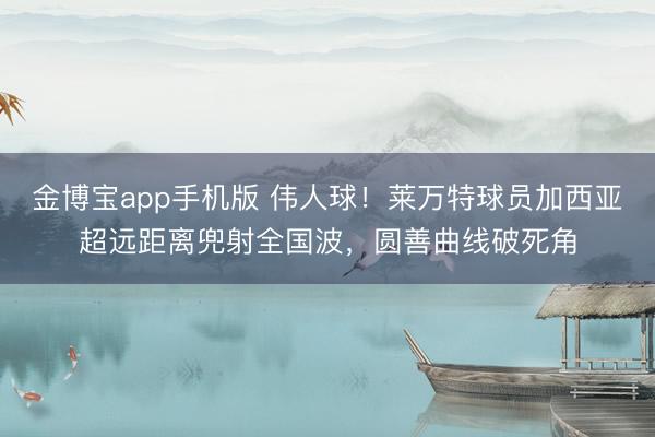 金博宝app手机版 伟人球!莱万特球员加西亚超远距离兜射全国波,圆善曲线破死角