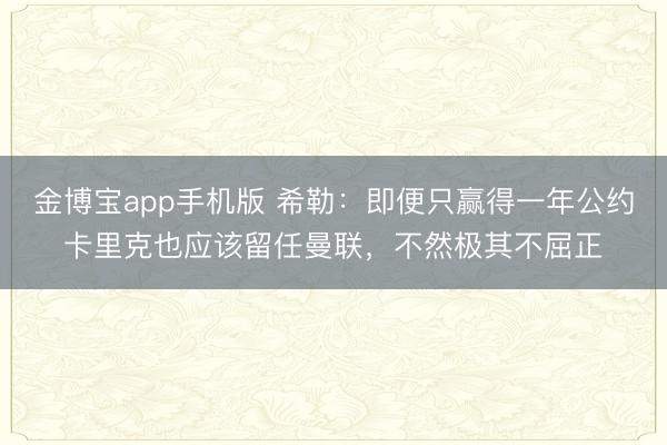 金博宝app手机版 希勒:即便只赢得一年公约卡里克也应该留任曼联,不然极其不屈正