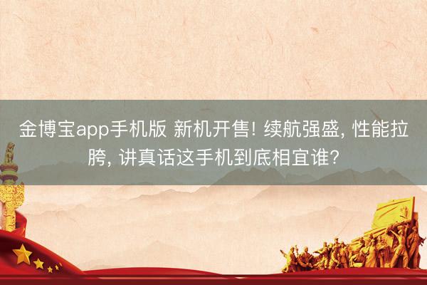 金博宝app手机版 新机开售! 续航强盛， 性能拉胯， 讲真话这手机到底相宜谁?