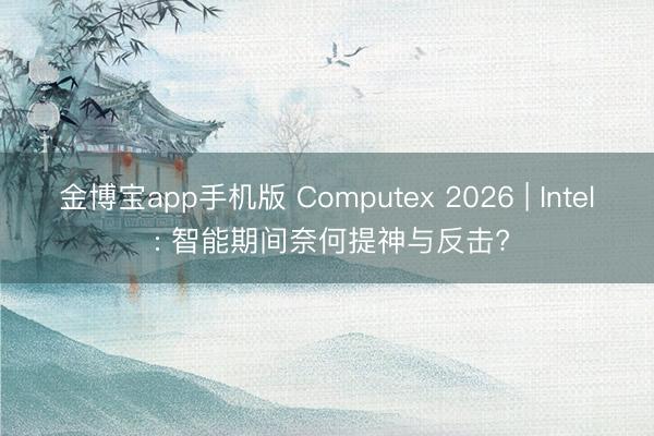 金博宝app手机版 Computex 2026 | Intel : 智能期间奈何提神与反击?