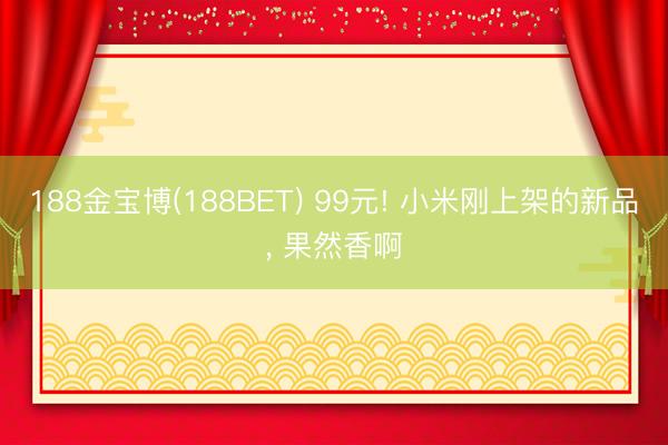 188金宝博(188BET) 99元! 小米刚上架的新品， 果然香啊