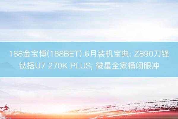 188金宝博(188BET) 6月装机宝典: Z890刀锋钛搭U7 270K PLUS， 微星全家桶闭眼冲