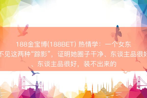 188金宝博(188BET) 热情学：一个女东谈主，身上看不见这两种“踪影”，证明她圈子干净、东谈主品很好，装不出来的