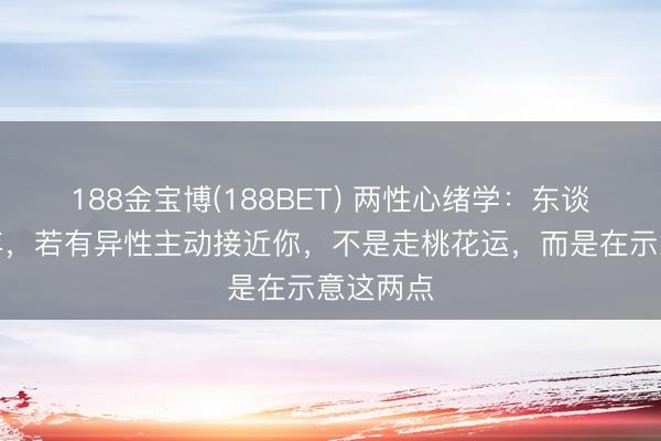 188金宝博(188BET) 两性心绪学：东谈主到晚年，若有异性主动接近你，不是走桃花运，而是在示意这两点