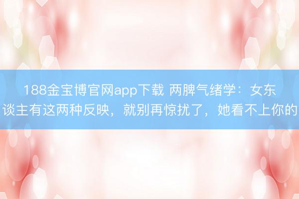 188金宝博官网app下载 两脾气绪学：女东谈主有这两种反映，就别再惊扰了，她看不上你的