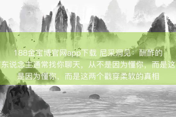 188金宝博官网app下载 尼采洞见：酬酢的骨子从不是取悦，有东说念主通常找你聊天，从不是因为懂你，而是这两个戳穿柔软的真相