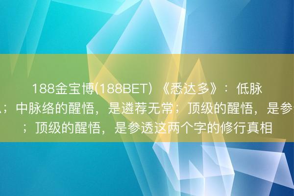 188金宝博(188BET) 《悉达多》：低脉络的醒悟，是戒掉心思；中脉络的醒悟，是遴荐无常；顶级的醒悟，是参透这两个字的修行真相