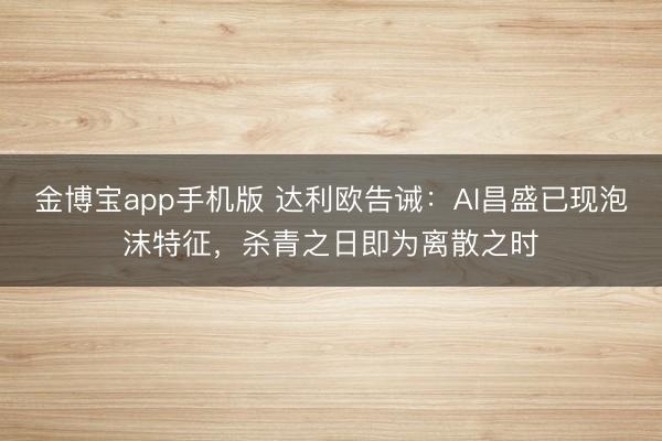 金博宝app手机版 达利欧告诫：AI昌盛已现泡沫特征，杀青之日即为离散之时