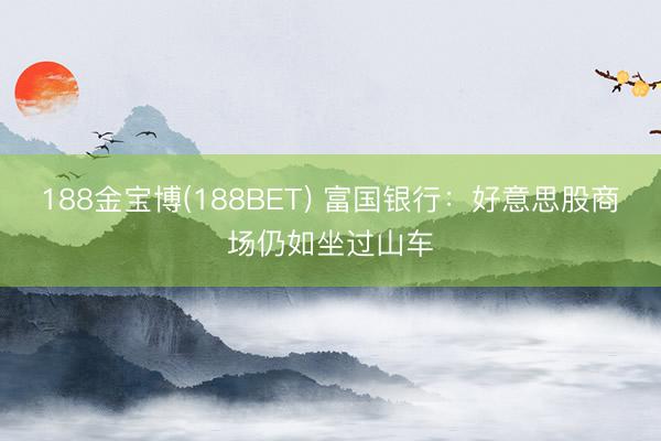 188金宝博(188BET) 富国银行：好意思股商场仍如坐过山车