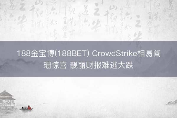 188金宝博(188BET) CrowdStrike相易阑珊惊喜 靓丽财报难逃大跌