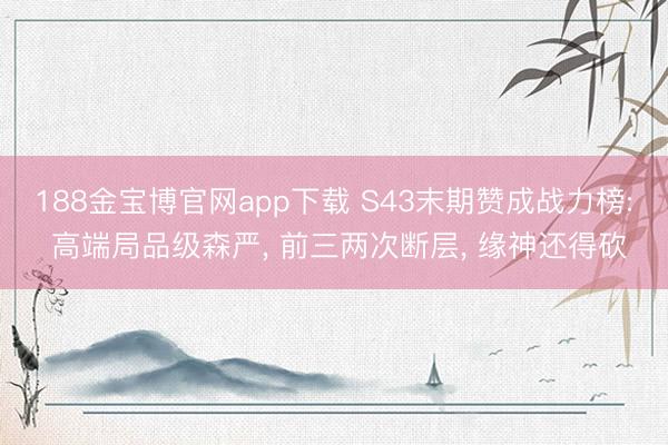 188金宝博官网app下载 S43末期赞成战力榜: 高端局品级森严, 前三两次断层, 缘神还得砍