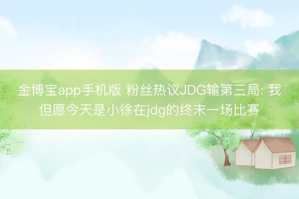 金博宝app手机版 粉丝热议JDG输第三局: 我但愿今天是小徐在jdg的终末一场比赛