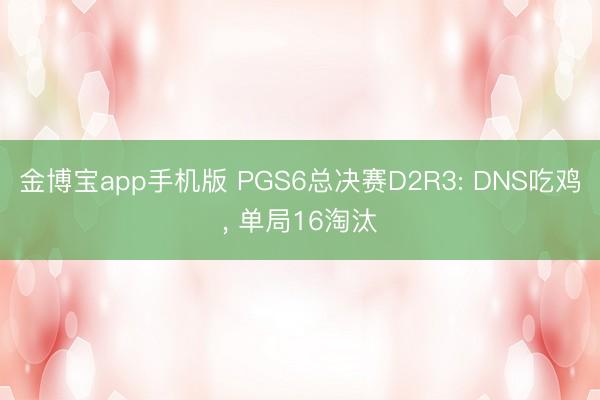 金博宝app手机版 PGS6总决赛D2R3: DNS吃鸡, 单局16淘汰