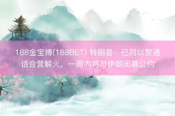188金宝博(188BET) 特朗普：已同以黎通话合营解火，一周内将与伊朗闭幕公约