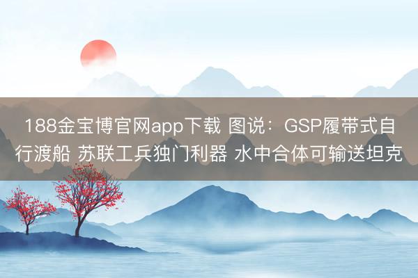 188金宝博官网app下载 图说：GSP履带式自行渡船 苏联工兵独门利器 水中合体可输送坦克