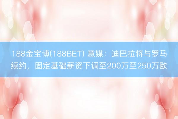 188金宝博(188BET) 意媒：迪巴拉将与罗马续约，固定基础薪资下调至200万至250万欧
