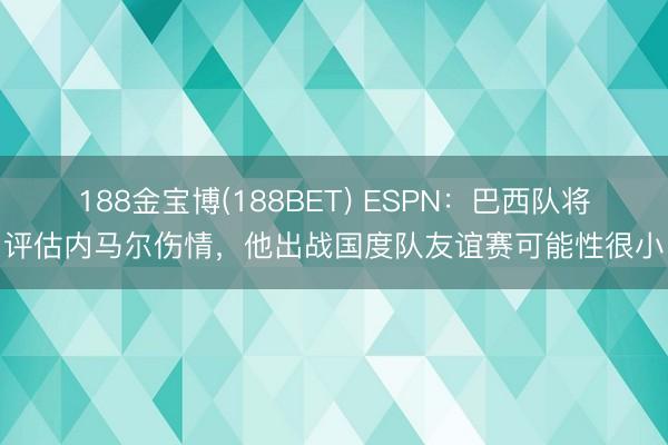 188金宝博(188BET) ESPN:巴西队将评估内马尔伤情,他出战国度队友谊赛可能性很小