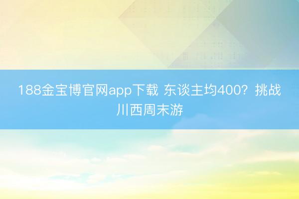 188金宝博官网app下载 东谈主均400？挑战川西周末游
