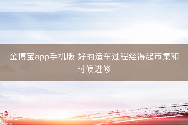 金博宝app手机版 好的造车过程经得起市集和时候进修