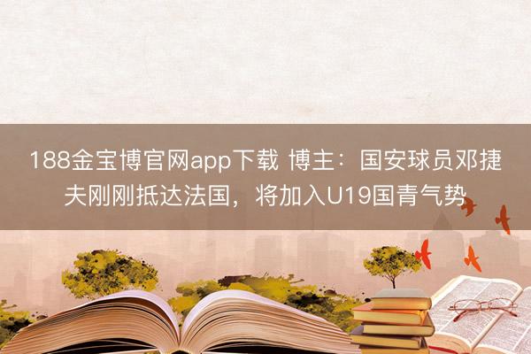 188金宝博官网app下载 博主：国安球员邓捷夫刚刚抵达法国，将加入U19国青气势
